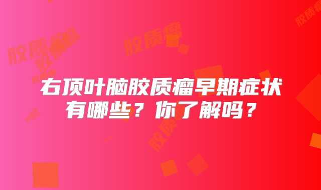 右顶叶脑胶质瘤早期症状有哪些？你了解吗？