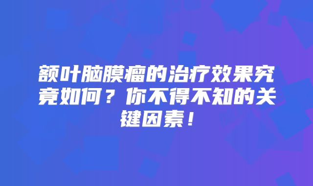 额叶脑膜瘤的治疗效果究竟如何？你不得不知的关键因素！