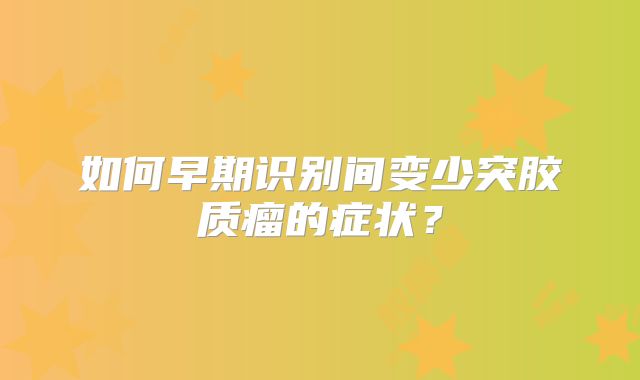 如何早期识别间变少突胶质瘤的症状？