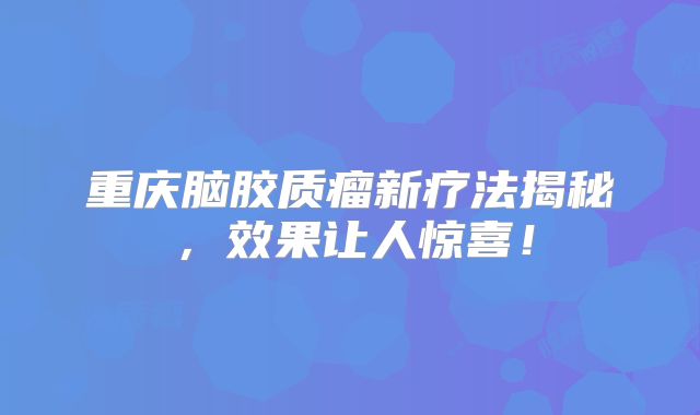 重庆脑胶质瘤新疗法揭秘，效果让人惊喜！