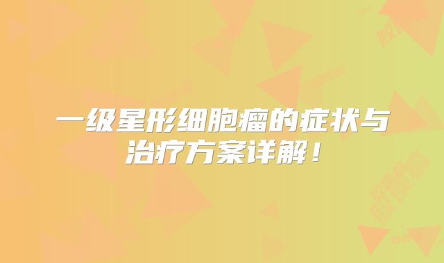 一级星形细胞瘤的症状与治疗方案详解！