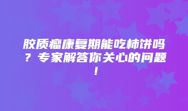 胶质瘤康复期能吃柿饼吗？专家解答你关心的问题！