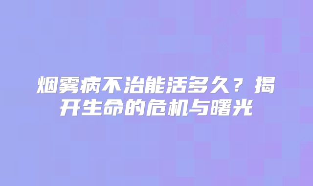 烟雾病不治能活多久？揭开生命的危机与曙光