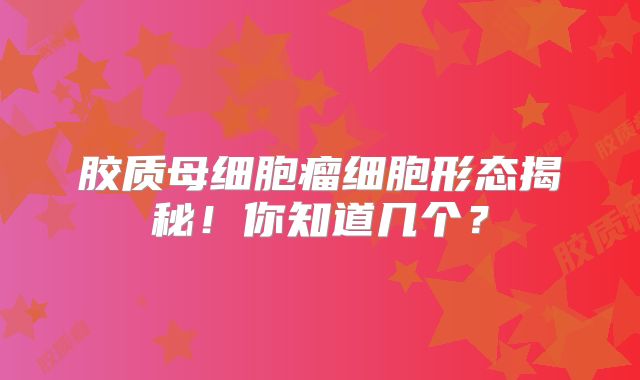 胶质母细胞瘤细胞形态揭秘！你知道几个？