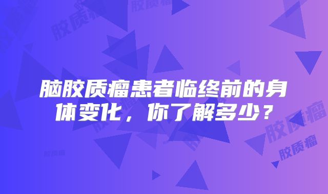 脑胶质瘤患者临终前的身体变化，你了解多少？