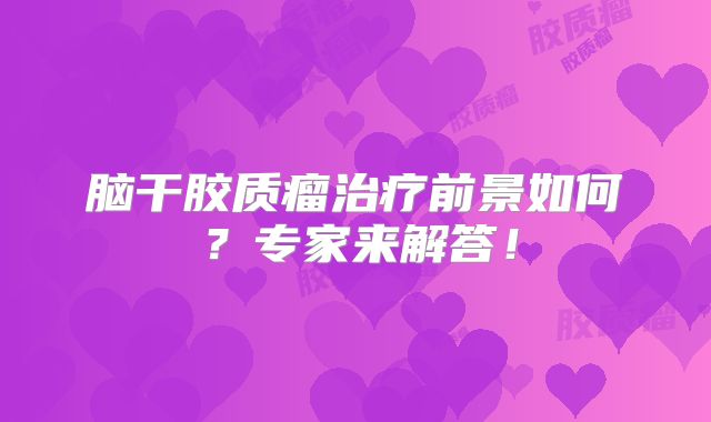 脑干胶质瘤治疗前景如何？专家来解答！