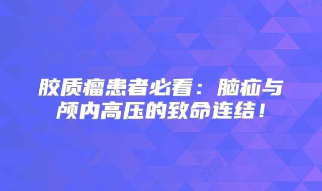 胶质瘤患者必看：脑疝与颅内高压的致命连结！