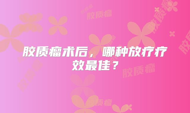 胶质瘤术后，哪种放疗疗效最佳？