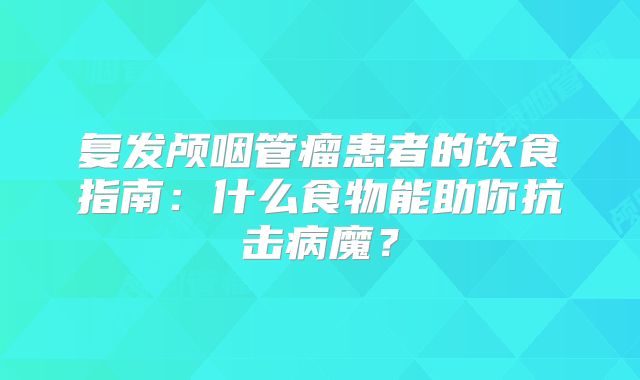 复发颅咽管瘤患者的饮食指南：什么食物能助你抗击病魔？
