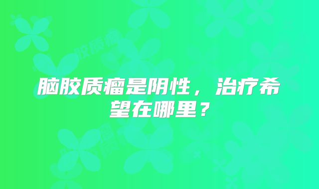 脑胶质瘤是阴性，治疗希望在哪里？