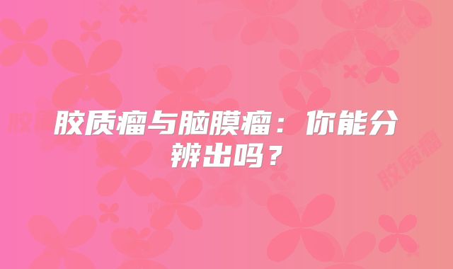 胶质瘤与脑膜瘤：你能分辨出吗？