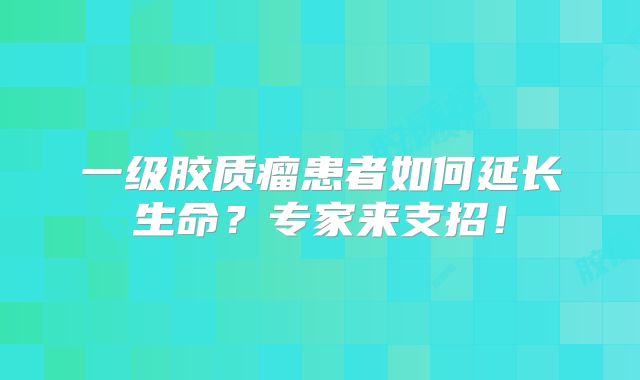 一级胶质瘤患者如何延长生命？专家来支招！