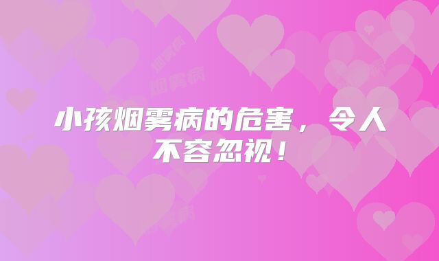 小孩烟雾病的危害，令人不容忽视！