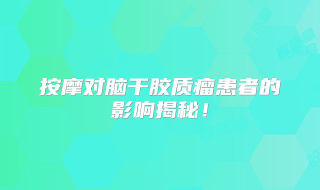 按摩对脑干胶质瘤患者的影响揭秘！