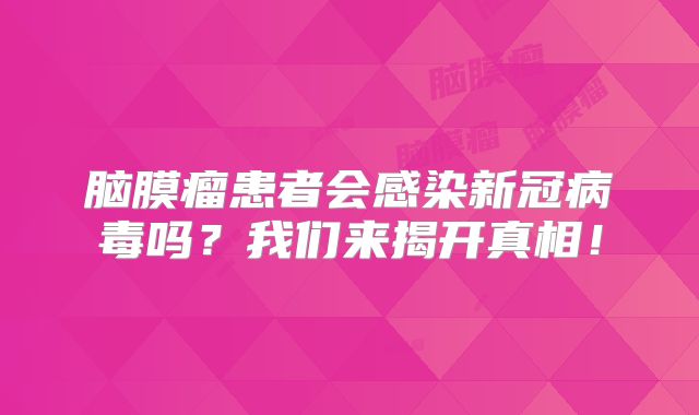 脑膜瘤患者会感染新冠病毒吗？我们来揭开真相！
