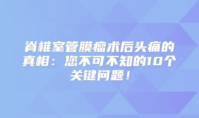 脊椎室管膜瘤术后头痛的真相：您不可不知的10个关键问题！