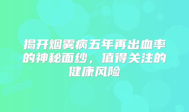 揭开烟雾病五年再出血率的神秘面纱，值得关注的健康风险