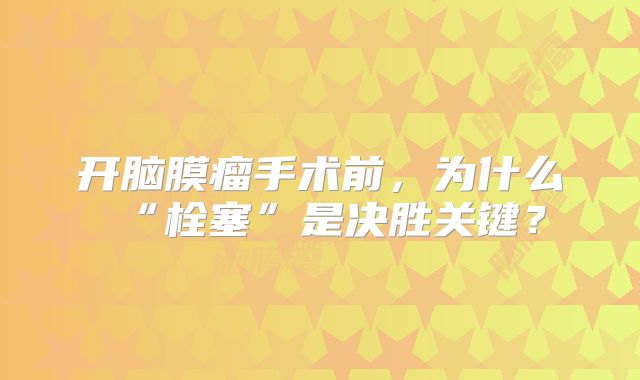 开脑膜瘤手术前，为什么“栓塞”是决胜关键？