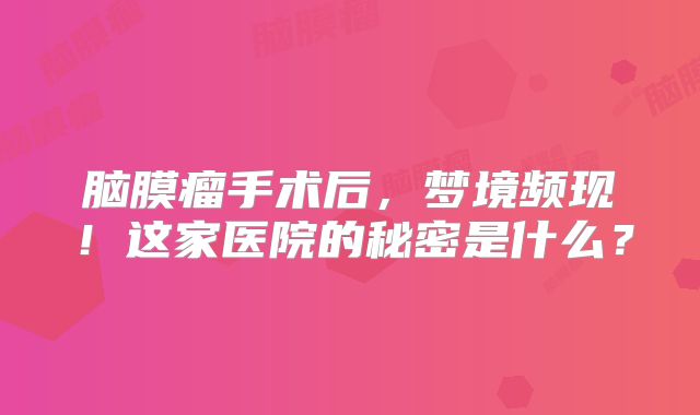 脑膜瘤手术后，梦境频现！这家医院的秘密是什么？