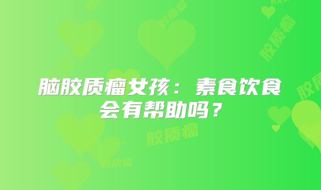 脑胶质瘤女孩：素食饮食会有帮助吗？