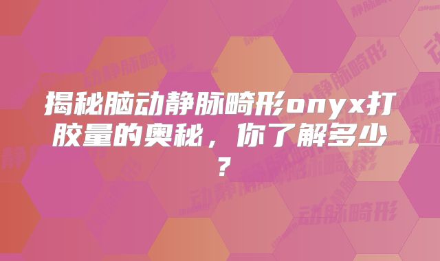 揭秘脑动静脉畸形onyx打胶量的奥秘，你了解多少？