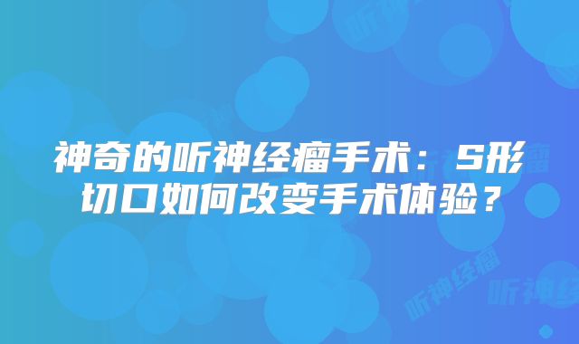 神奇的听神经瘤手术：S形切口如何改变手术体验？