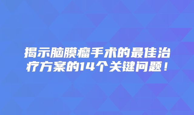揭示脑膜瘤手术的最佳治疗方案的14个关键问题！