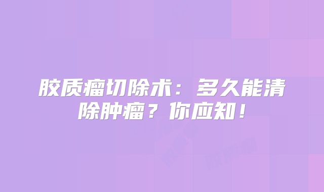 胶质瘤切除术：多久能清除肿瘤？你应知！