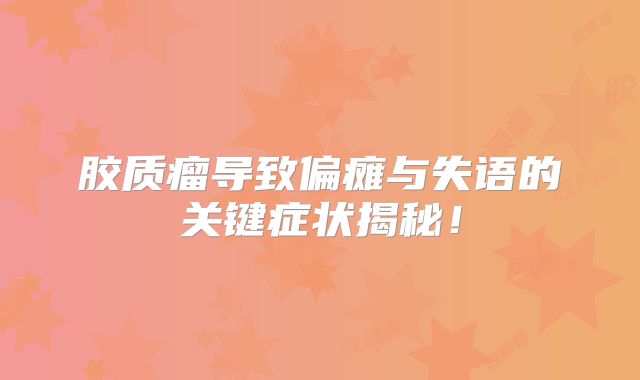 胶质瘤导致偏瘫与失语的关键症状揭秘！