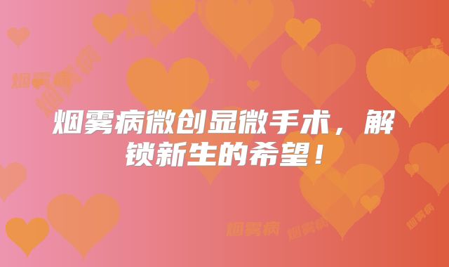 烟雾病微创显微手术，解锁新生的希望！