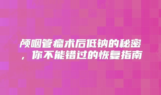 颅咽管瘤术后低钠的秘密，你不能错过的恢复指南