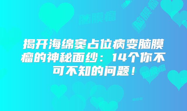 揭开海绵窦占位病变脑膜瘤的神秘面纱：14个你不可不知的问题！