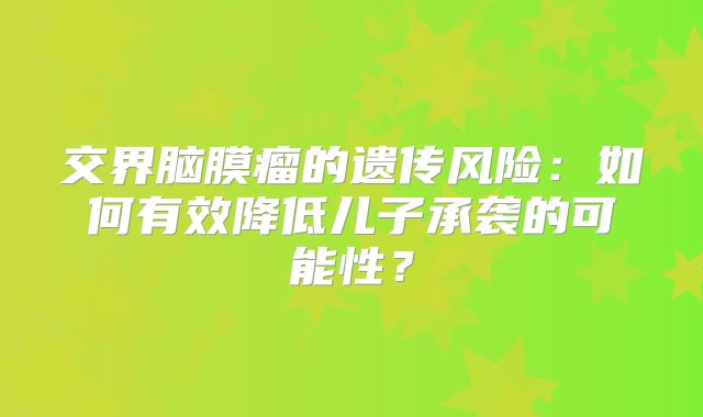 交界脑膜瘤的遗传风险：如何有效降低儿子承袭的可能性？