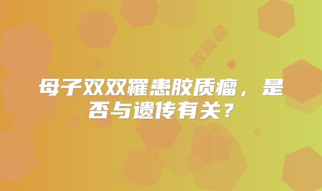 母子双双罹患胶质瘤，是否与遗传有关？