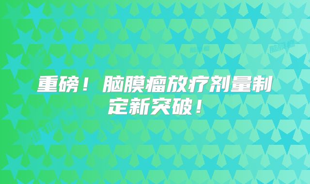 重磅！脑膜瘤放疗剂量制定新突破！