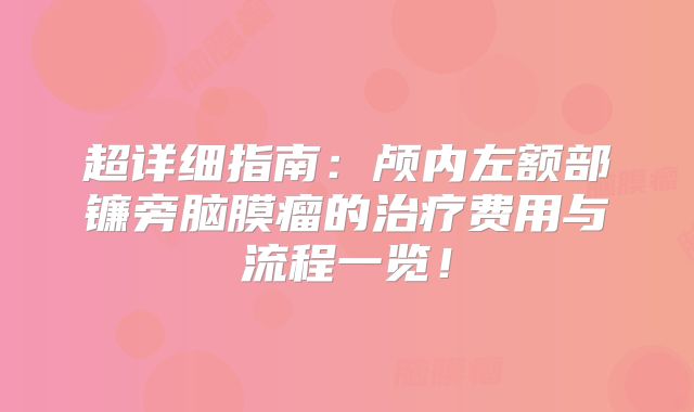 超详细指南：颅内左额部镰旁脑膜瘤的治疗费用与流程一览！