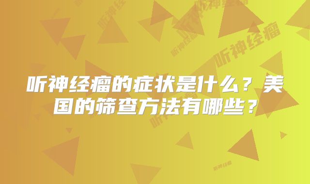 听神经瘤的症状是什么？美国的筛查方法有哪些？