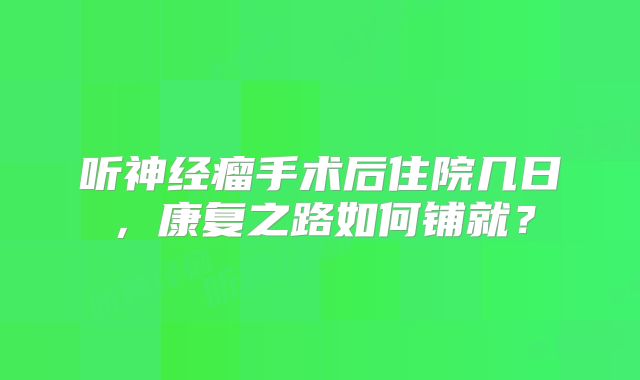 听神经瘤手术后住院几日，康复之路如何铺就？