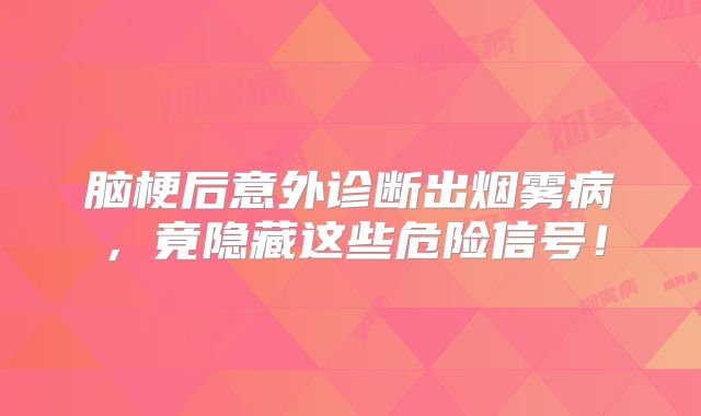 脑梗后意外诊断出烟雾病，竟隐藏这些危险信号！