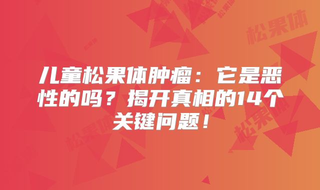 儿童松果体肿瘤：它是恶性的吗？揭开真相的14个关键问题！