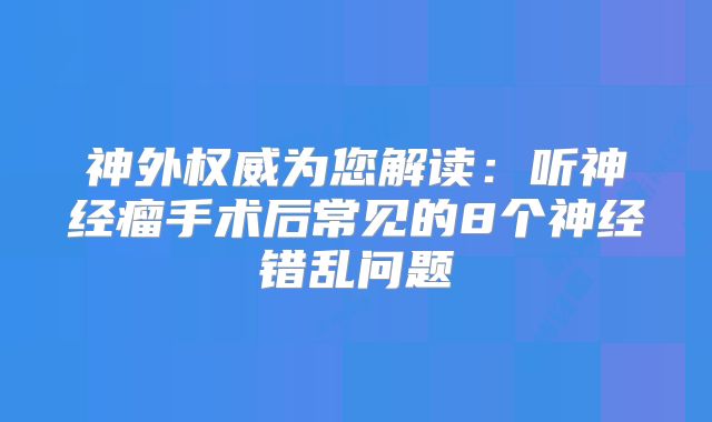 神外权威为您解读：听神经瘤手术后常见的8个神经错乱问题