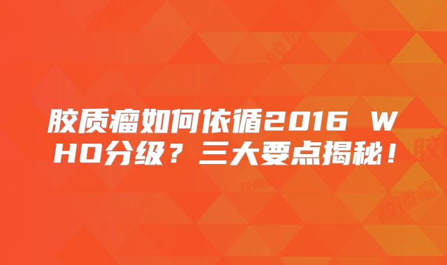 胶质瘤如何依循2016 WHO分级？三大要点揭秘！