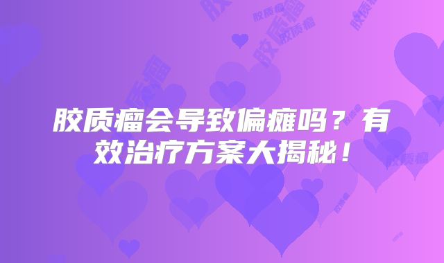 胶质瘤会导致偏瘫吗？有效治疗方案大揭秘！