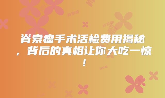 脊索瘤手术活检费用揭秘，背后的真相让你大吃一惊！