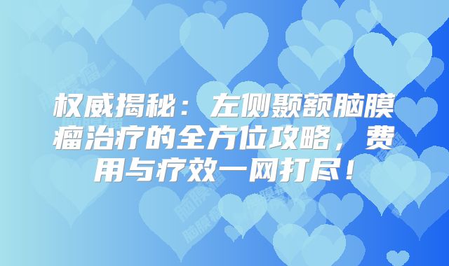 权威揭秘：左侧颞额脑膜瘤治疗的全方位攻略，费用与疗效一网打尽！