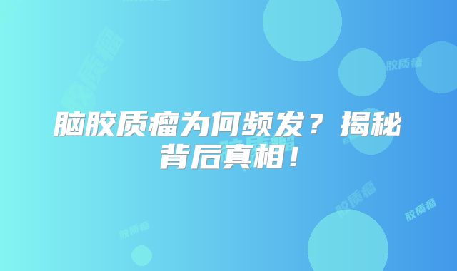 脑胶质瘤为何频发？揭秘背后真相！