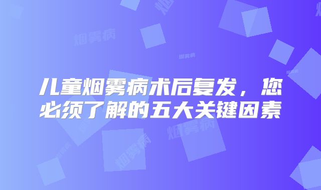儿童烟雾病术后复发，您必须了解的五大关键因素