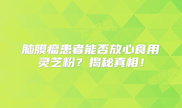 脑膜瘤患者能否放心食用灵芝粉？揭秘真相！