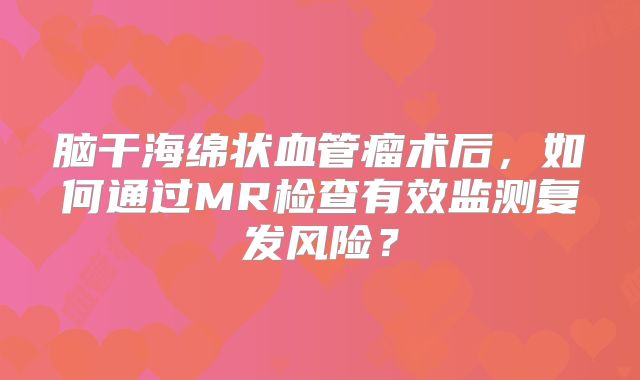 脑干海绵状血管瘤术后，如何通过MR检查有效监测复发风险？