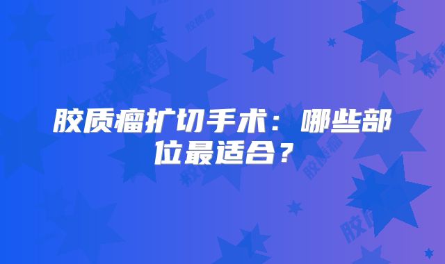 胶质瘤扩切手术：哪些部位最适合？